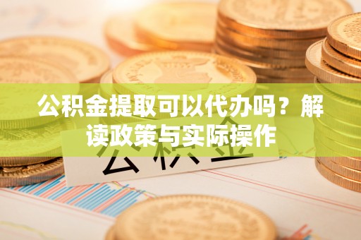 天元公积金提取可以代办吗？解读政策与实际操作