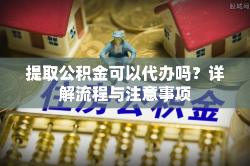 天元提取公积金可以代办吗？详解流程与注意事项