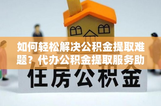 天元如何轻松解决公积金提取难题？代办公积金提取服务助您一臂之力