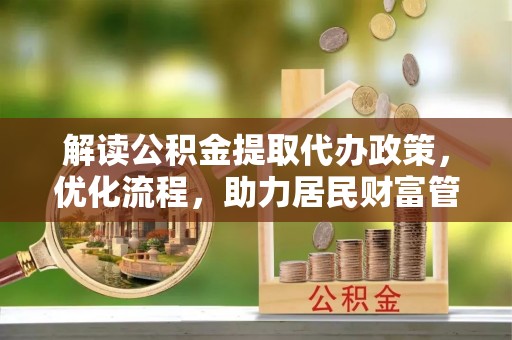 天元解读公积金提取代办政策，优化流程，助力居民财富管理