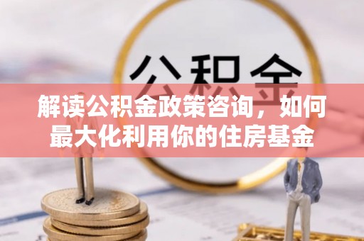 天元解读公积金政策咨询，如何最大化利用你的住房基金