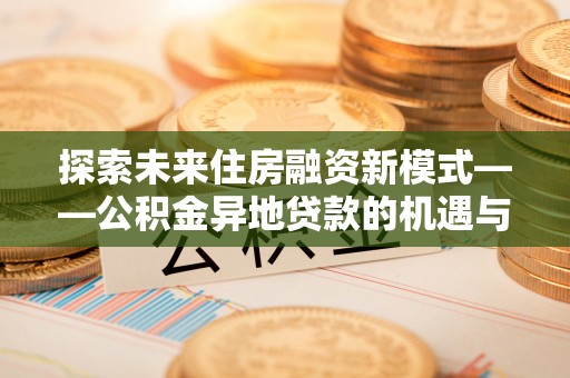天元探索未来住房融资新模式——公积金异地贷款的机遇与挑战