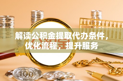天元解读公积金提取代办条件，优化流程，提升服务