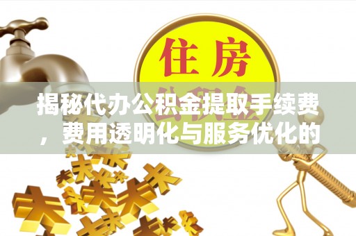 天元揭秘代办公积金提取手续费，费用透明化与服务优化的关键