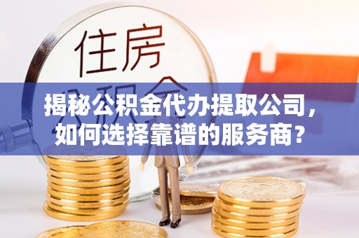 天元揭秘公积金代办提取公司，如何选择靠谱的服务商？
