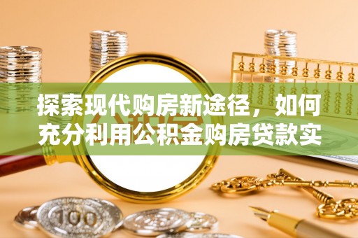 天元探索现代购房新途径，如何充分利用公积金购房贷款实现置业梦想