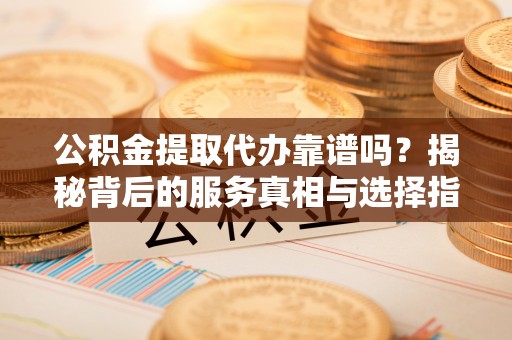 天元公积金提取代办靠谱吗？揭秘背后的服务真相与选择指南