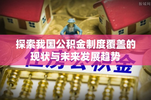 天元探索我国公积金制度覆盖的现状与未来发展趋势