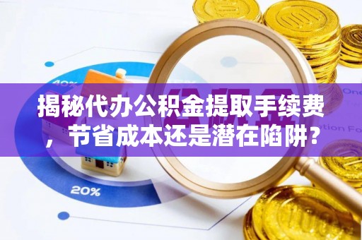 天元揭秘代办公积金提取手续费，节省成本还是潜在陷阱？