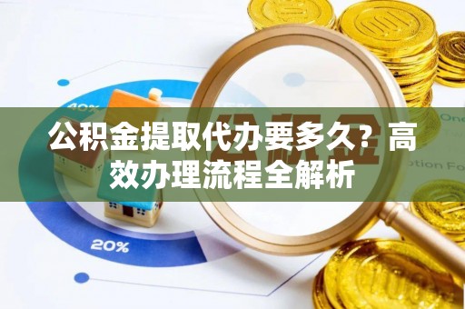 天元公积金提取代办要多久？高效办理流程全解析