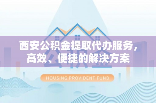 天元西安公积金提取代办服务，高效、便捷的解决方案