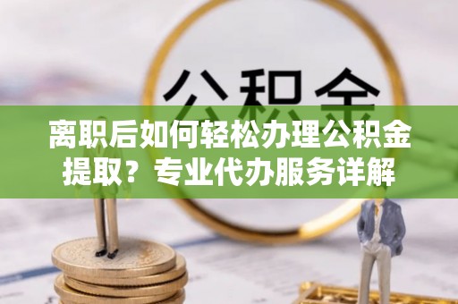 天元离职后如何轻松办理公积金提取？专业代办服务详解
