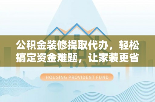 天元公积金装修提取代办，轻松搞定资金难题，让家装更省心