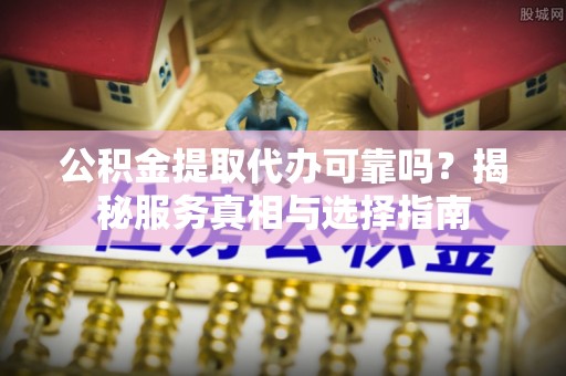 天元公积金提取代办可靠吗？揭秘服务真相与选择指南