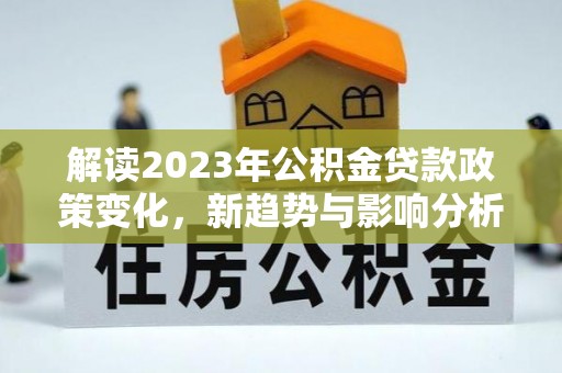 天元解读2023年公积金贷款政策变化，新趋势与影响分析
