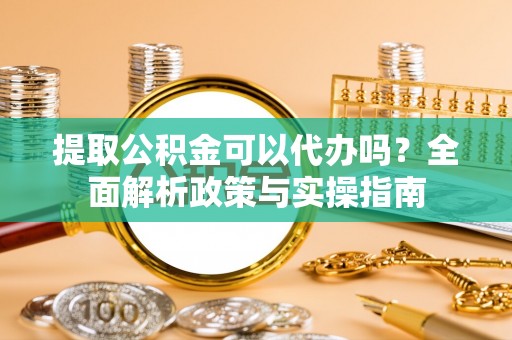 天元提取公积金可以代办吗？全面解析政策与实操指南
