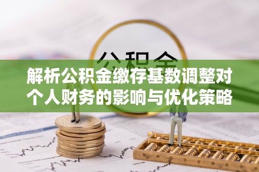 天元解析公积金缴存基数调整对个人财务的影响与优化策略