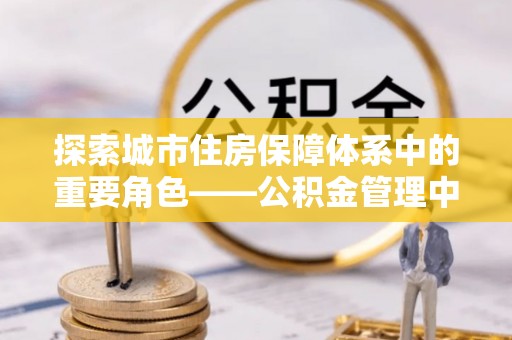 天元探索城市住房保障体系中的重要角色——公积金管理中心