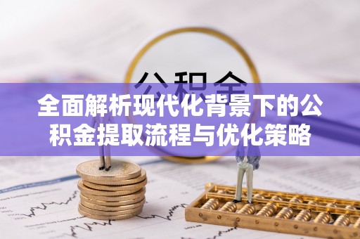 天元全面解析现代化背景下的公积金提取流程与优化策略
