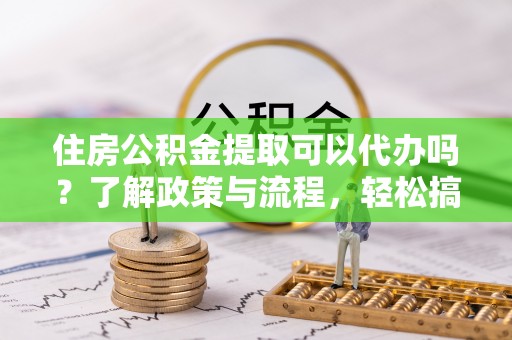 天元住房公积金提取可以代办吗？了解政策与流程，轻松搞定公积金提取