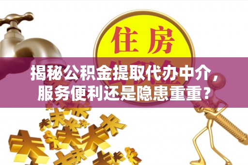 天元揭秘公积金提取代办中介，服务便利还是隐患重重？