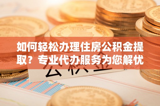 天元如何轻松办理住房公积金提取？专业代办服务为您解忧