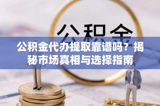 天元公积金代办提取靠谱吗？揭秘市场真相与选择指南