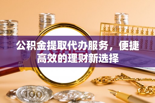 天元公积金提取代办服务，便捷高效的理财新选择