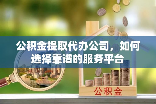 天元公积金提取代办公司，如何选择靠谱的服务平台