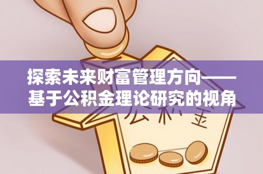 天元探索未来财富管理方向——基于公积金理论研究的视角