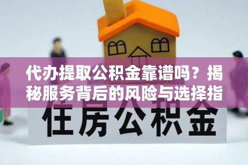 天元代办提取公积金靠谱吗？揭秘服务背后的风险与选择指南