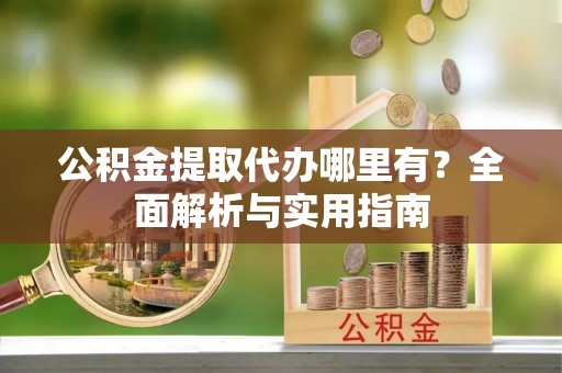 天元公积金提取代办哪里有？全面解析与实用指南