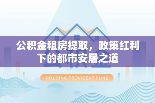 天元公积金租房提取，政策红利下的都市安居之道