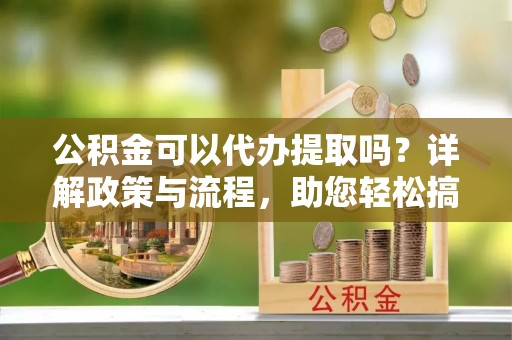 天元公积金可以代办提取吗？详解政策与流程，助您轻松搞定！