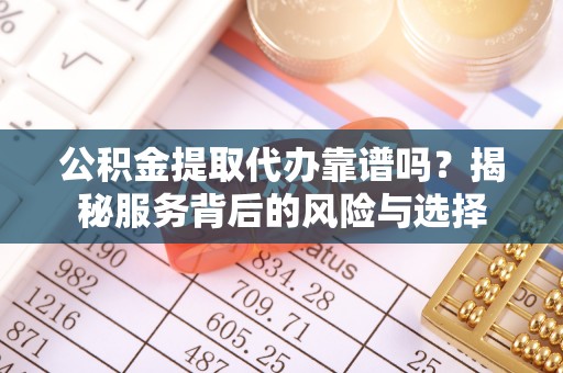 天元公积金提取代办靠谱吗？揭秘服务背后的风险与选择