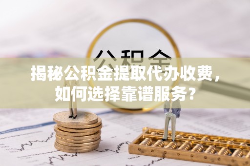 天元揭秘公积金提取代办收费，如何选择靠谱服务？