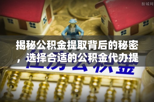 天元揭秘公积金提取背后的秘密，选择合适的公积金代办提取公司是关键