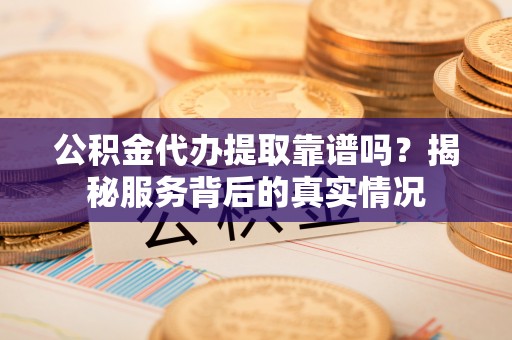 天元公积金代办提取靠谱吗？揭秘服务背后的真实情况
