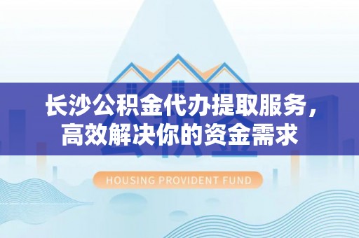 天元长沙公积金代办提取服务，高效解决你的资金需求