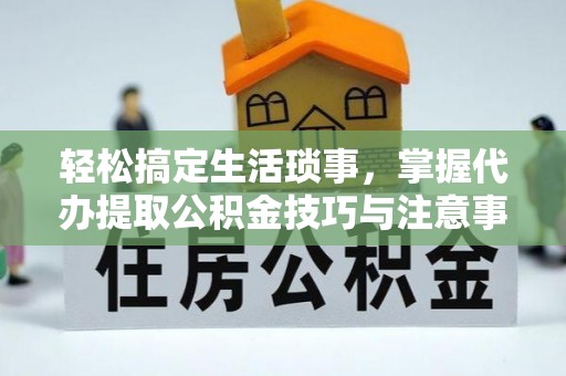 天元轻松搞定生活琐事，掌握代办提取公积金技巧与注意事项