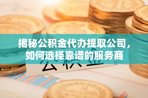 天元揭秘公积金代办提取公司，如何选择靠谱的服务商
