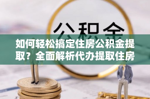 天元如何轻松搞定住房公积金提取？全面解析代办提取住房公积金流程