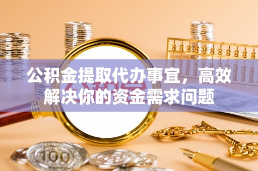 天元公积金提取代办事宜，高效解决你的资金需求问题