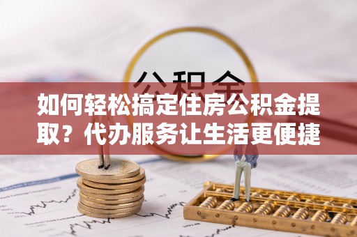 天元如何轻松搞定住房公积金提取？代办服务让生活更便捷