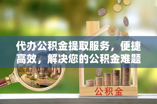 天元代办公积金提取服务，便捷高效，解决您的公积金难题