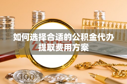 天元如何选择合适的公积金代办提取费用方案