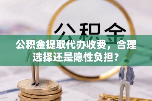 天元公积金提取代办收费，合理选择还是隐性负担？