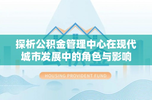 天元探析公积金管理中心在现代城市发展中的角色与影响