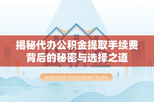 天元揭秘代办公积金提取手续费背后的秘密与选择之道