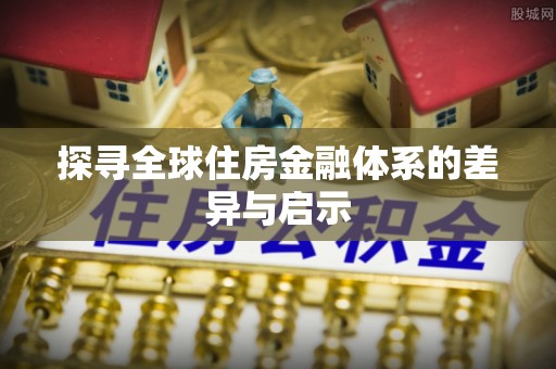 天元探寻全球住房金融体系的差异与启示